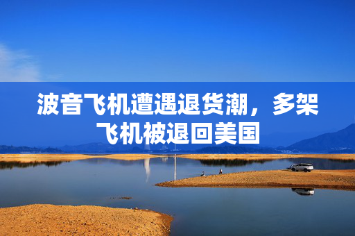 波音飞机遭遇退货潮，多架飞机被退回美国