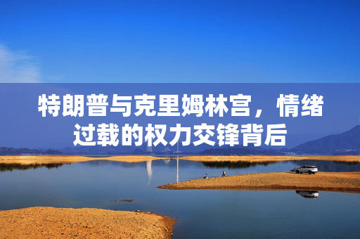 特朗普与克里姆林宫，情绪过载的权力交锋背后