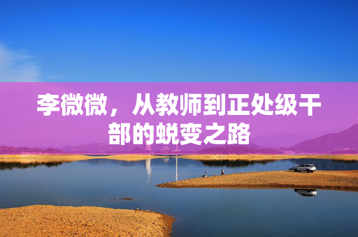 李微微，从教师到正处级干部的蜕变之路