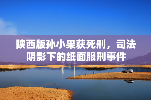 陕西版孙小果获死刑，司法阴影下的纸面服刑事件