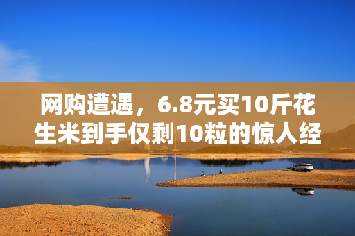 网购遭遇，6.8元买10斤花生米到手仅剩10粒的惊人经历
