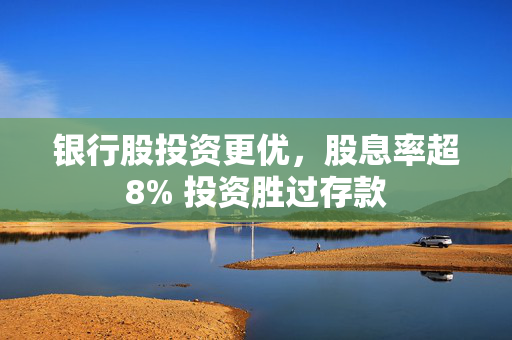 银行股投资更优，股息率超8% 投资胜过存款