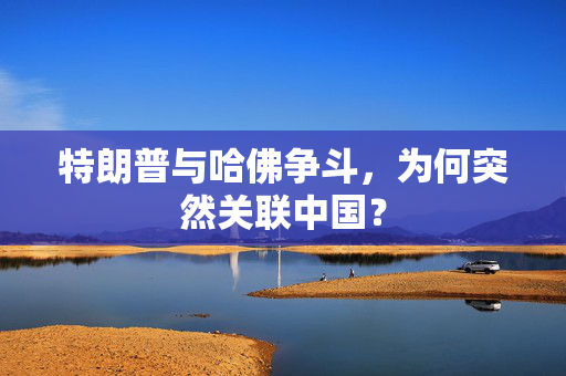 特朗普与哈佛争斗，为何突然关联中国？