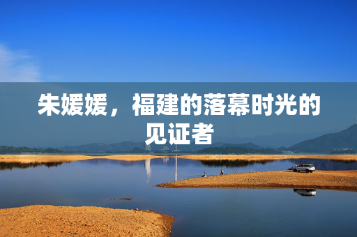 朱媛媛，福建的落幕时光的见证者