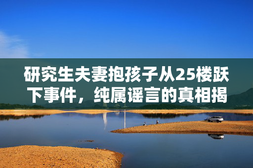 研究生夫妻抱孩子从25楼跃下事件，纯属谣言的真相揭秘