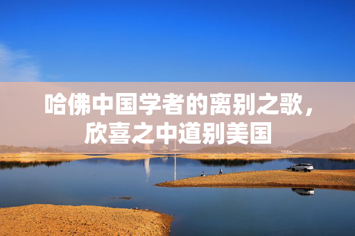 哈佛中国学者的离别之歌，欣喜之中道别美国