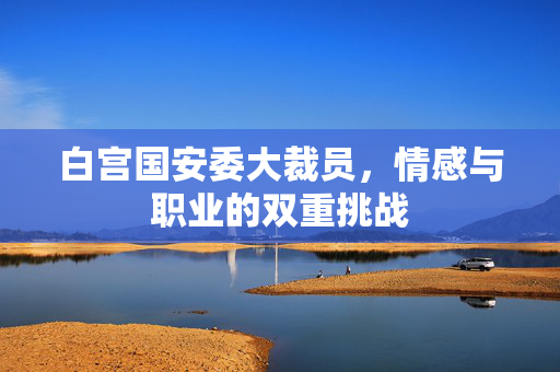 白宫国安委大裁员，情感与职业的双重挑战