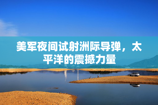 美军夜间试射洲际导弹，太平洋的震撼力量