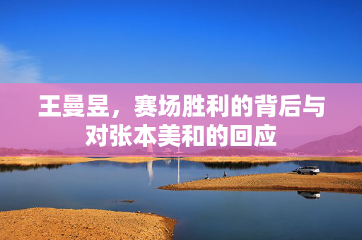 王曼昱，赛场胜利的背后与对张本美和的回应
