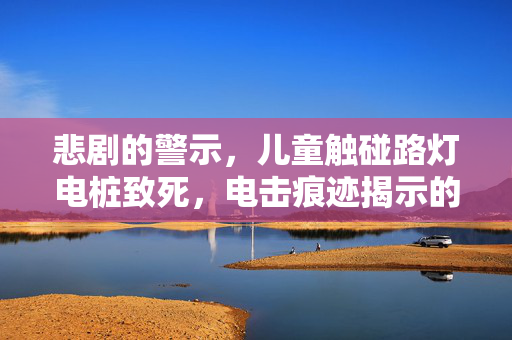 悲剧的警示，儿童触碰路灯电桩致死，电击痕迹揭示的安全警钟