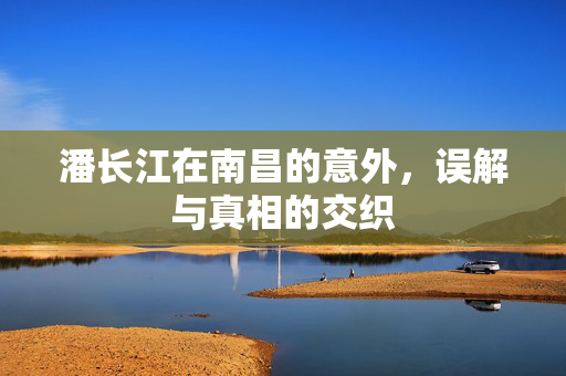 潘长江在南昌的意外，误解与真相的交织