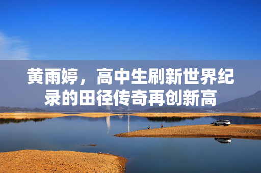 黄雨婷，高中生刷新世界纪录的田径传奇再创新高