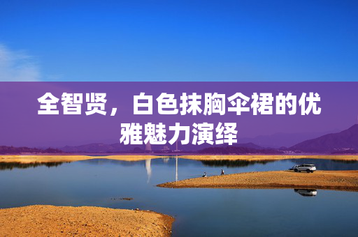 全智贤，白色抹胸伞裙的优雅魅力演绎