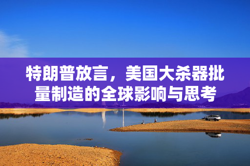 特朗普放言，美国大杀器批量制造的全球影响与思考