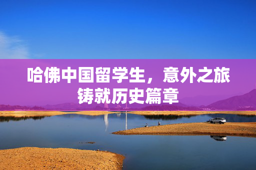 哈佛中国留学生，意外之旅铸就历史篇章