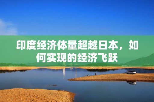 印度经济体量超越日本，如何实现的经济飞跃