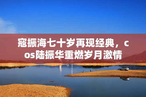 寇振海七十岁再现经典，cos陆振华重燃岁月激情