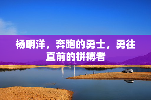 杨明洋，奔跑的勇士，勇往直前的拼搏者
