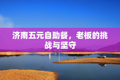 济南五元自助餐，老板的挑战与坚守