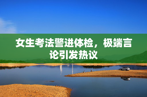 女生考法警进体检，极端言论引发热议