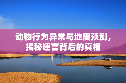 动物行为异常与地震预测，揭秘谣言背后的真相