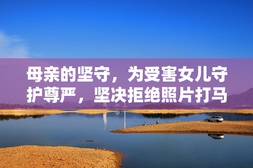 母亲的坚守，为受害女儿守护尊严，坚决拒绝照片打马赛克
