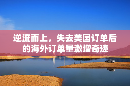 逆流而上，失去美国订单后的海外订单量激增奇迹