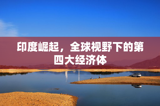 印度崛起，全球视野下的第四大经济体