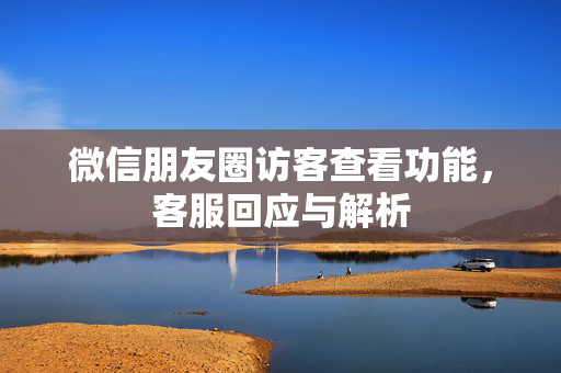 微信朋友圈访客查看功能，客服回应与解析
