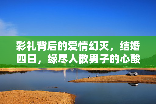 彩礼背后的爱情幻灭，结婚四日，缘尽人散男子的心酸诉求