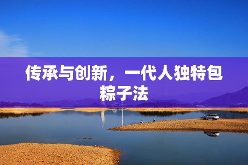 传承与创新，一代人独特包粽子法