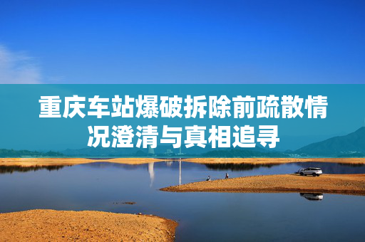 重庆车站爆破拆除前疏散情况澄清与真相追寻