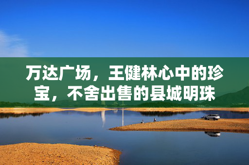 万达广场，王健林心中的珍宝，不舍出售的县城明珠