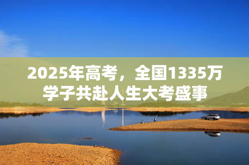 2025年高考，全国1335万学子共赴人生大考盛事