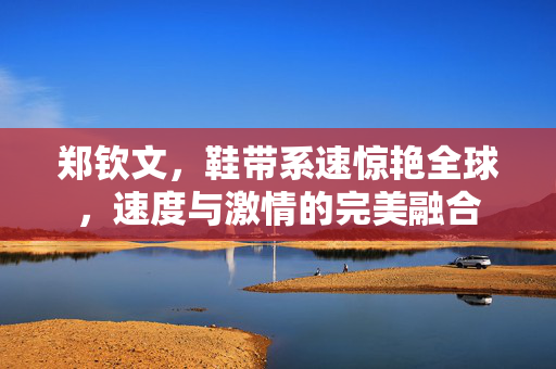 郑钦文，鞋带系速惊艳全球，速度与激情的完美融合