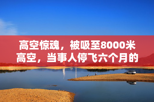 高空惊魂，被吸至8000米高空，当事人停飞六个月的艰难历程