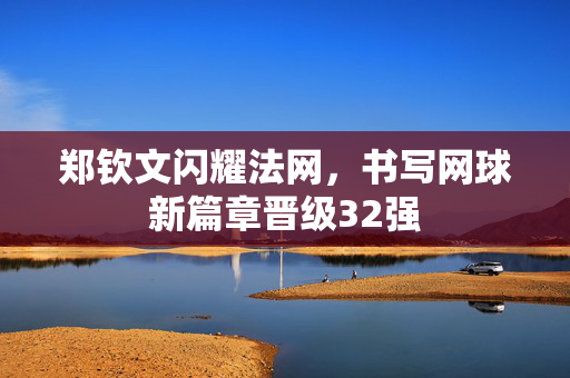 郑钦文闪耀法网，书写网球新篇章晋级32强