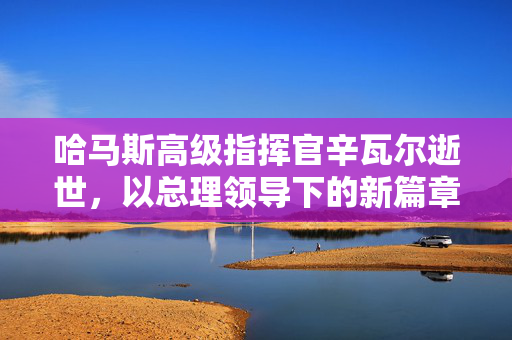 哈马斯高级指挥官辛瓦尔逝世，以总理领导下的新篇章