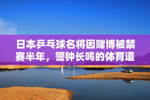 日本乒乓球名将因赌博被禁赛半年，警钟长鸣的体育道德教育