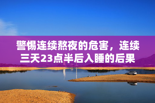 警惕连续熬夜的危害，连续三天23点半后入睡的后果