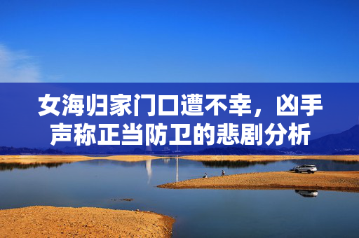 女海归家门口遭不幸，凶手声称正当防卫的悲剧分析