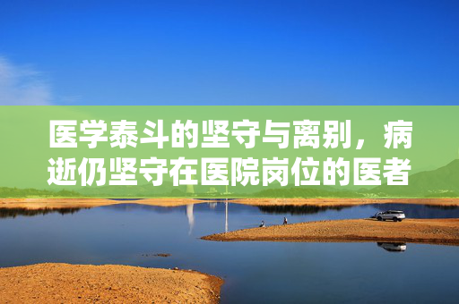 医学泰斗的坚守与离别，病逝仍坚守在医院岗位的医者风范