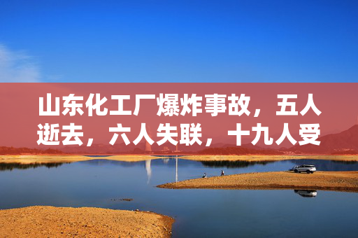 山东化工厂爆炸事故，五人逝去，六人失联，十九人受伤——悲剧背后的深度剖析