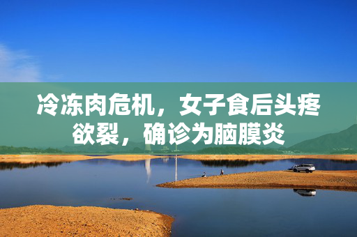 冷冻肉危机，女子食后头疼欲裂，确诊为脑膜炎