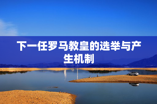 下一任罗马教皇的选举与产生机制