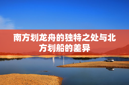 南方划龙舟的独特之处与北方划船的差异