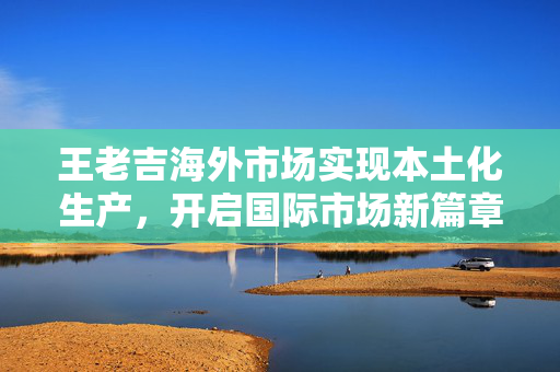 王老吉海外市场实现本土化生产，开启国际市场新篇章