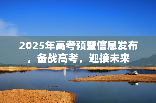 2025年高考预警信息发布，备战高考，迎接未来