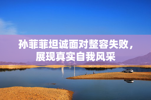 孙菲菲坦诚面对整容失败，展现真实自我风采