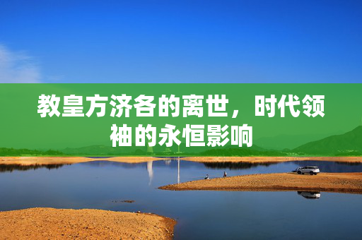 教皇方济各的离世，时代领袖的永恒影响